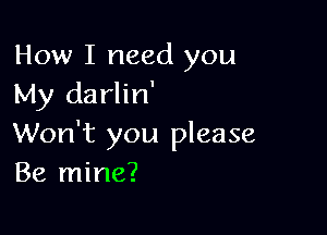 How I need you
My darlin'

Won't you please
Be mine?