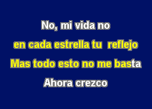 No, mi Vida no

en cada estrella tu reflejo

Mas todo esto no me basta

Ahora crezco