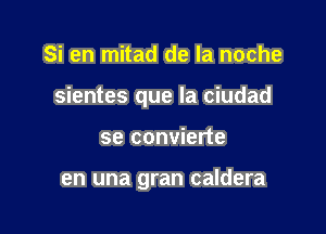 Si en mitad de la noche

sientes que la ciudad

se convierte

en una gran caldera