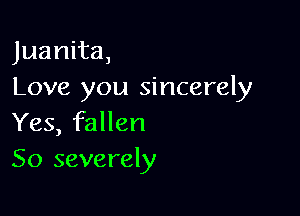 Juanita,
Love you sincerely

Yes, fallen
50 severely
