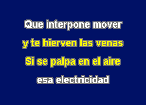 Que interpone mover

y te hierven Ias venas

Si se palpa en el aire

esa electricidad