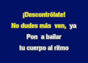 iDescontrc'Jlate!

No dudes mas ven, ya

Pon a bailar

tu cuerpo al ritmo