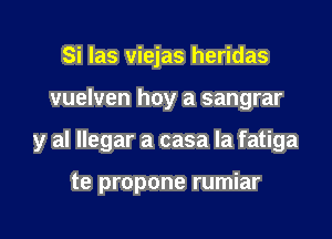 Si las viejas heridas

vuelven hoy a sangrar

y al llegar a casa la fatiga

te propone rumiar