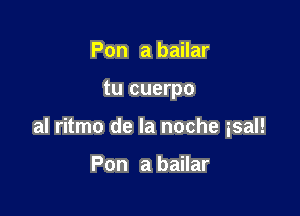 Pon a bailar

tu cuerpo

al ritmo de la noche isal!

Pon a bailar