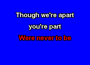 Though we're apart

you're part