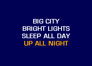 BIG CITY
BRIGHT LIGHTS

SLEEP ALL DAY
UP ALL NIGHT