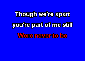 Though we're apart

you're part of me still