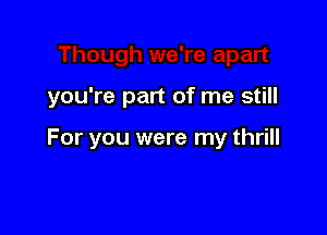 you're part of me still

For you were my thrill