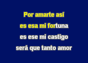 Por amarte asi
es esa mi fortuna

es ese mi castigo

sera que tanto amor