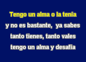 Tengo un alma 0 la tenia
y no es bastante, ya sabes
tanto tienes, tanto vales

tengo un alma y desafia