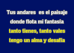 Tus andares es el paisaje
donde flota mi fantasia
tanto tienes, tanto vales

tengo un alma y desafia