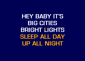 HEY BABY IT'S
BIG CITIES
BRIGHT LIGHTS

SLEEP ALL DAY
UP ALL NIGHT