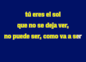 tu eres el sol

que no se deja ver,

no puede ser, como va a ser