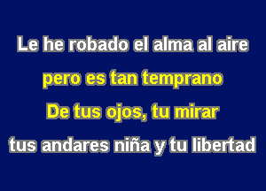 Le he robado el alma al aire
pero es tan temprano
De tus ojos, tu mirar

tus andares niria y tu libertad