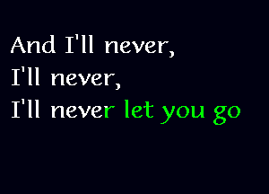 And I'll never,
I'll never,

I'll never let you go