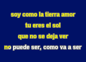 soy como la tierra amor

tu eres el sol

que no se deja ver

no puede ser, como va a ser