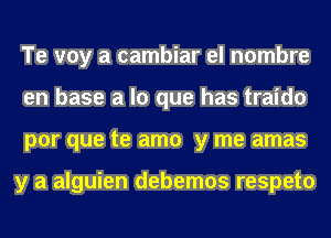 Te voy a cambiar el nombre
en base a lo que has traido
por que te amo y me amas

y a alguien debemos respeto