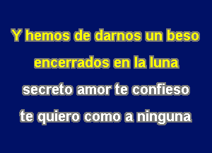 Y hemos de darnos un beso
encerrados en la luna
secreto amor te confieso

te quiero como a ninguna