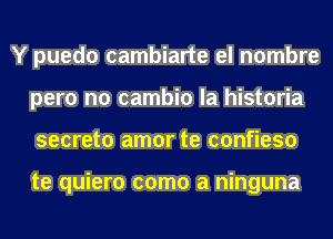 Y puedo cambiarte el nombre
pero no cambio la historia
secreto amor te confieso

te quiero como a ninguna