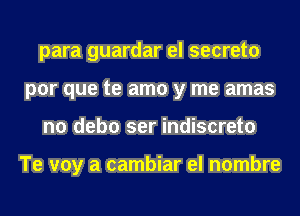 para guardar el secreto
por que te amo y me amas
n0 debo ser indiscreto

Te voy a cambiar el nombre