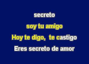 secreto

soy tu amigo

Hoy te digo, te castigo

Eres secreto de amor