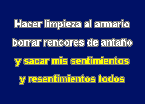 Hacer limpieza al armario
borrar rencores de antafm
y sacar mis sentimientos

y resentimientos todos