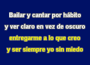 Bailar y cantar por habito
y ver claro en vez de oscuro
entregarme a lo que creo

y ser siempre yo sin miedo