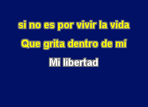 si no es por vivir la Vida

Que grita dentro de mi
Mi libertad