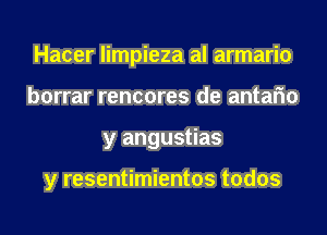 Hacer limpieza al armario
borrar rencores de antafm
y angustias

y resentimientos todos