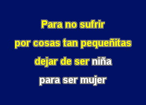 Para no sufrir

por cosas tan pequeriitas

dejar de ser niria

para ser mujer