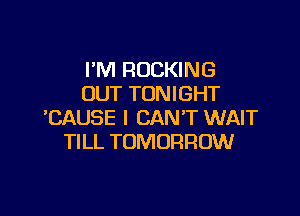 I'M ROCKING
OUT TONIGHT

'CAUSE I CAN'T WAIT
TILL TOMORROW