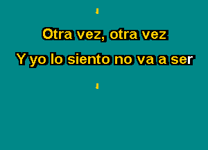 Otra vez, otra vez

Y yo Io siento no va a ser