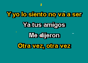 Y yo lo siento no v6 a ser

Ya tus amigos
Me dijeron

Otra vez, otra vez