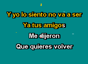 Y yo Io siento no vai a ser

Ya tus amigos

Me (dijeron

Que quieres volver