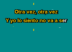 Otra vez, otra v'ez

Y yo Io siento no va a ser