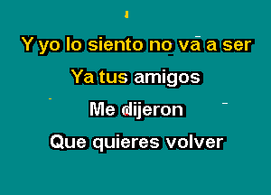 Y yo Io siento no vai a ser

Ya tus amigos

Me (dijeron

Que quieres volver