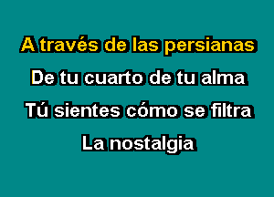 A trawizs de las persianas
De tu cuarto de tu alma
Tl'J sientes cc'Jmo 5e filtra

La nostalgia