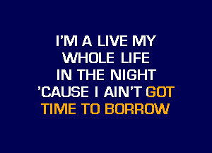 I'M A LIVE MY

WHOLE LIFE

IN THE NIGHT
'CAUSE I AIN'T GOT
TIME TO BORROW

g