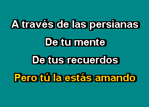 A traw'as de las persianas

De tu mente
De tus recuerdos

Pero to la estas amando