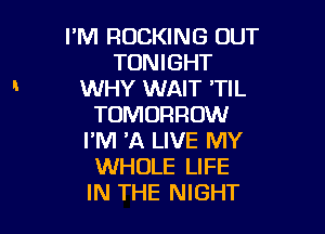 I'M ROCKING OUT
TONIGHT
WHY WAIT 'TIL
TOMORROW

I'M 'A LIVE MY
WHOLE LIFE
IN THE NIGHT