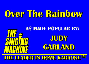 Over The Rainbow

A8 MADE POPULAR BIG

If a
3mm JUDY
mum GARLAND

IIII Hill I? IN IIOHI KMMON '