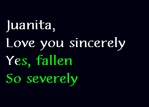 Juanita,
Love you sincerely

Yes, fallen
50 severely