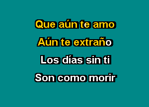 Que al'm te amo

AL'm te extrafm

Los dias sin ti

Son como morir