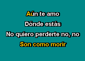 AL'm te amo

Dc'mde estas

No quiero perderte no, no

Son como morir