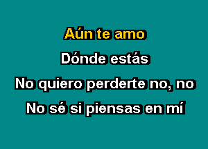 AL'm te amo
Dc'mde estas

No quiero perderte no, no

No 36') si piensas en mi