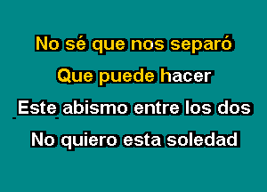 No Stiz que nos separc')
Que puede hacer
Este abismo entre los dos

No quiero esta soledad