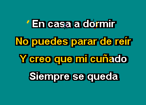 ' En casa a dormir
No puedes parar de reir

Y creo que mi cuf1ado

Siempre se queda