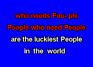 are the luckiest People

in the world