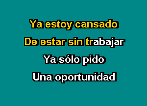 Ya estoy cansado

De estar sin trabajar

Ya sblo pido

Una oportunidad