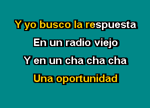 Y yo busco la respuesta

En un radio viejo
Y en un cha cha cha

Una oportunidad